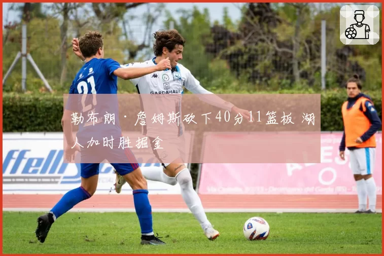 勒布朗·詹姆斯砍下40分11篮板 湖人加时胜掘金