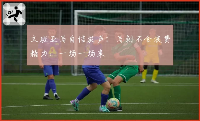 文班亚马自信发声：马刺不会浪费精力，一场一场来