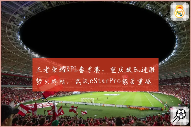 王者荣耀KPL春季赛，重庆狼队连胜势头终结，武汉eStarPro能否重返榜首？
