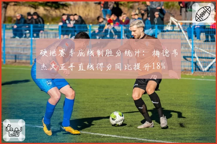 硬地赛季底线制胜分统计：梅德韦杰夫正手直线得分同比提升18%