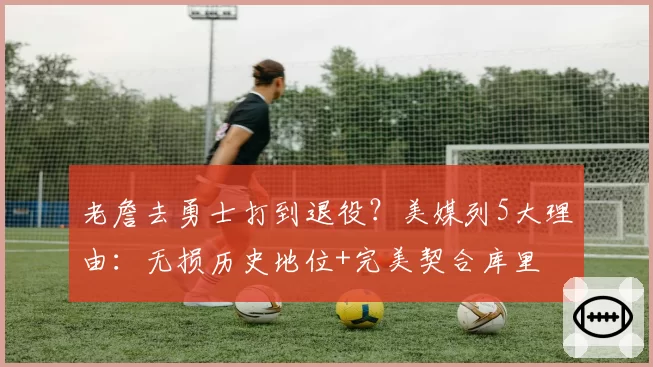 老詹去勇士打到退役？美媒列5大理由：无损历史地位+完美契合库里