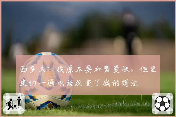 西多夫：我原本要加盟曼联，但里皮的一通电话改变了我的想法