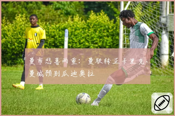 曼市悲喜两重：曼联转正卡里克，曼城预别瓜迪奥拉