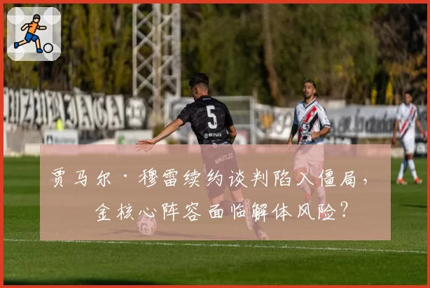 贾马尔·穆雷续约谈判陷入僵局,掘金核心阵容面临解体风险?