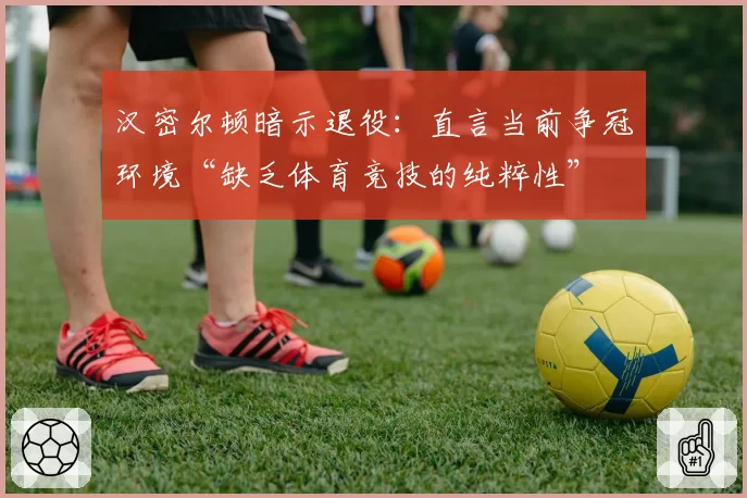 汉密尔顿暗示退役：直言当前争冠环境“缺乏体育竞技的纯粹性”