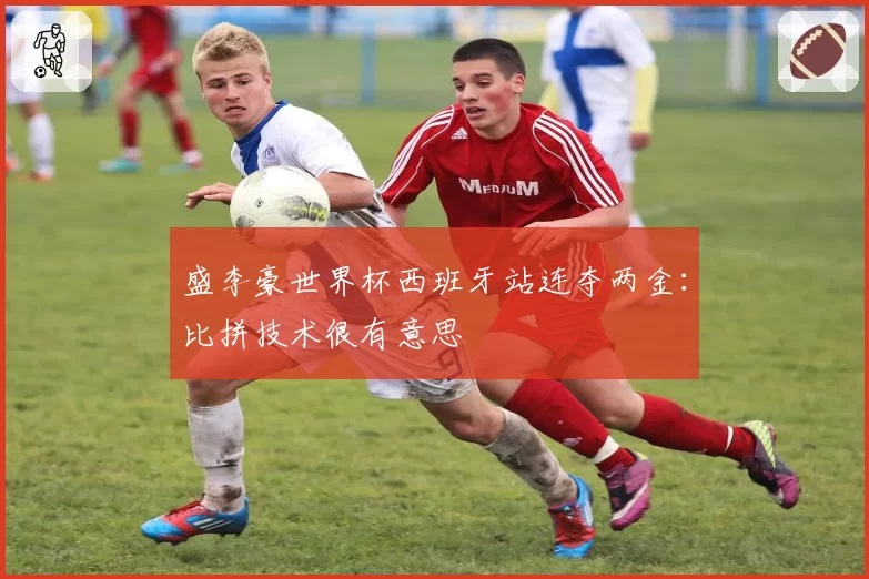 盛李豪世界杯西班牙站连夺两金：比拼技术很有意思