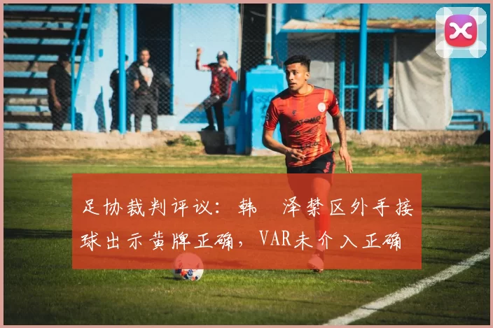 足协裁判评议：韩镕泽禁区外手接球出示黄牌正确，VAR未介入正确