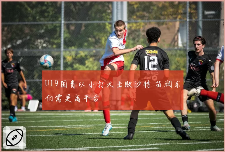 U19国青以小打大击败沙特 苗润东们需更高平台