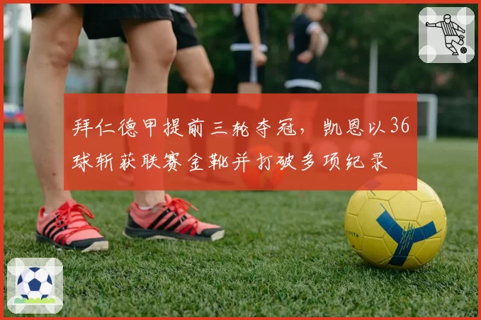 拜仁德甲提前三轮夺冠,凯恩以36球斩获联赛金靴并打破多项纪录