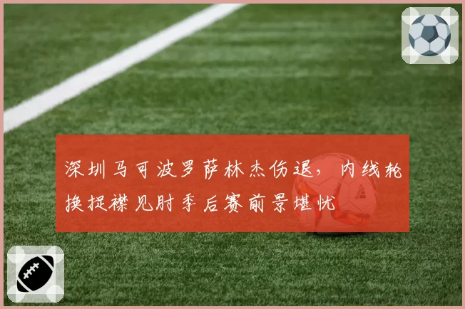深圳马可波罗萨林杰伤退，内线轮换捉襟见肘季后赛前景堪忧