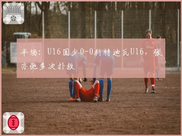 半场:U16国少0-0科特迪瓦U16,张亦弛多次扑救