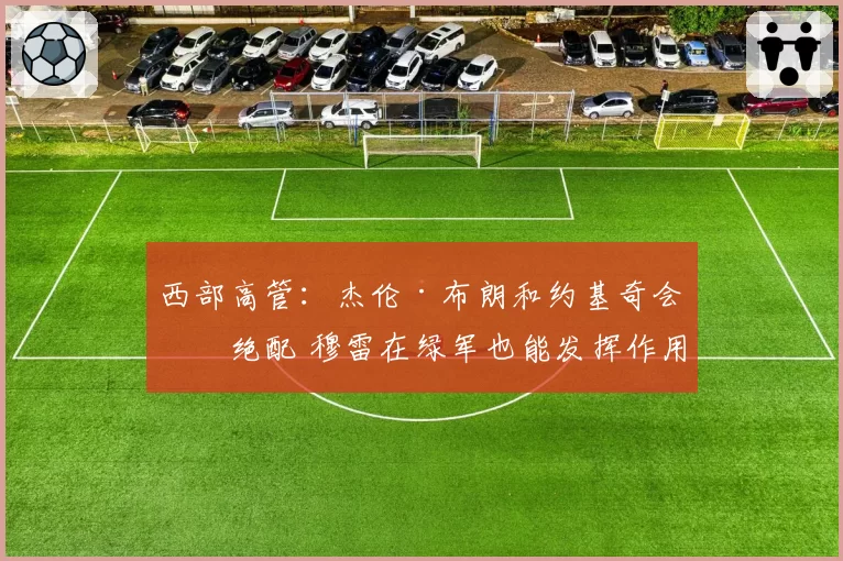西部高管：杰伦·布朗和约基奇会是绝配 穆雷在绿军也能发挥作用