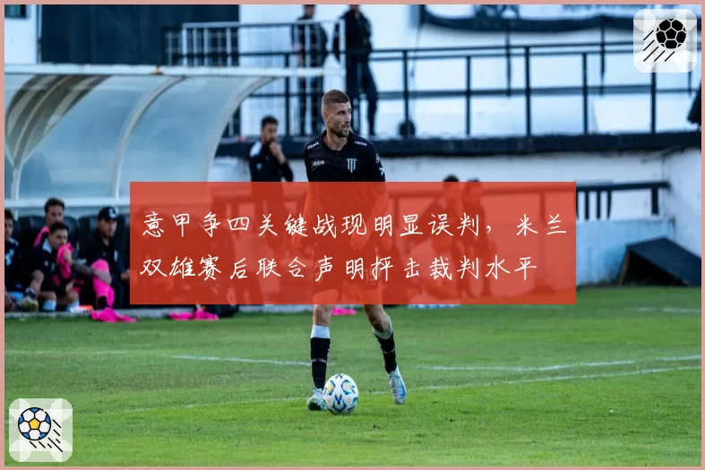 意甲争四关键战现明显误判，米兰双雄赛后联合声明抨击裁判水平