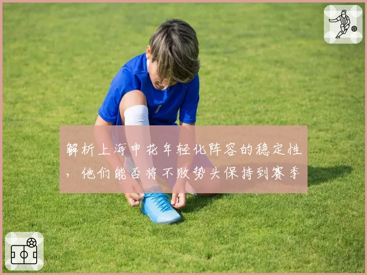 解析上海申花年轻化阵容的稳定性，他们能否将不败势头保持到赛季末？