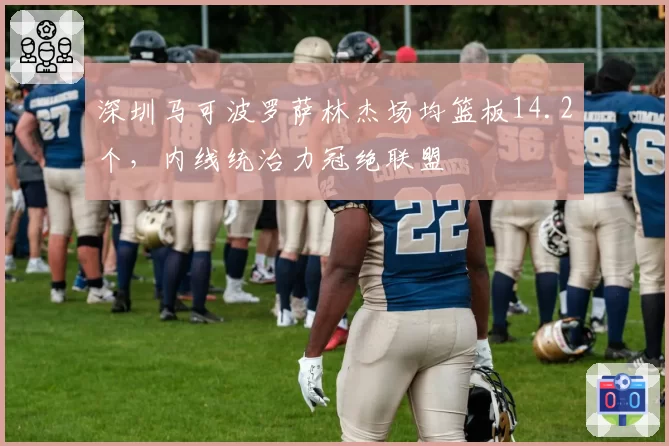 深圳马可波罗萨林杰场均篮板14.2个，内线统治力冠绝联盟