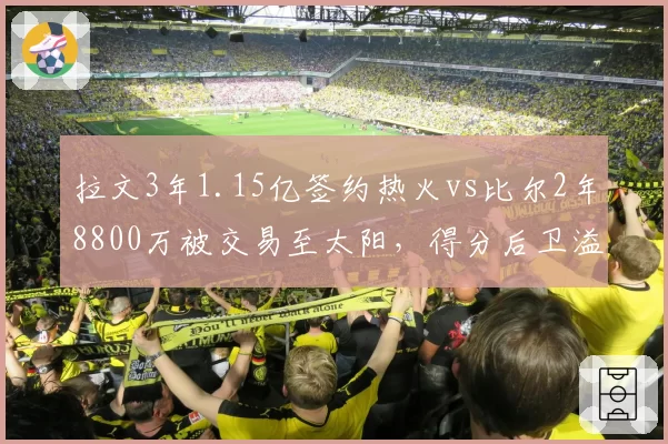 拉文3年1.15亿签约热火vs比尔2年8800万被交易至太阳,得分后卫溢价合同大挪移