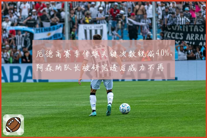 厄德高赛季传球关键次数锐减40%，阿森纳队长被研究透后威力不再