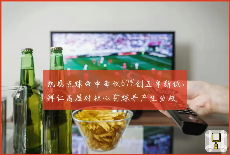凯恩点球命中率仅67%创五年新低，拜仁高层对核心罚球手产生分歧