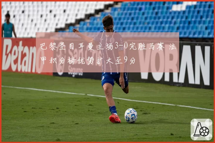 巴黎圣日耳曼主场3-0完胜马赛 法甲积分榜优势扩大至9分