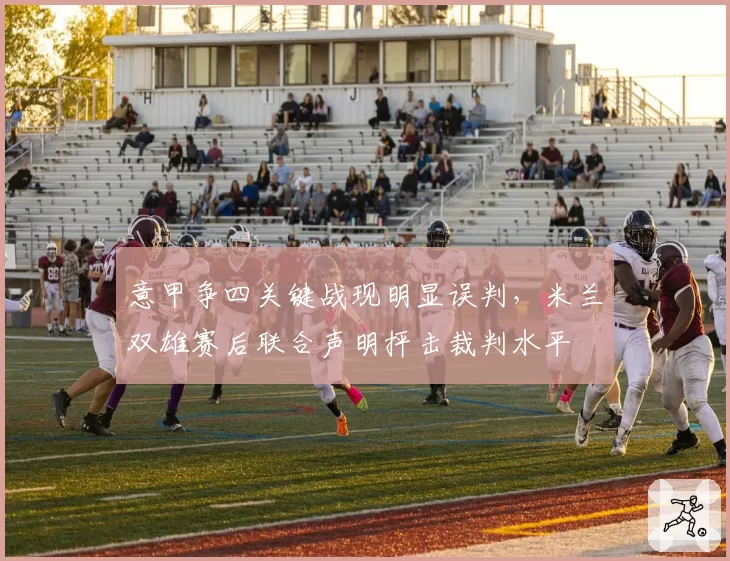 意甲争四关键战现明显误判，米兰双雄赛后联合声明抨击裁判水平