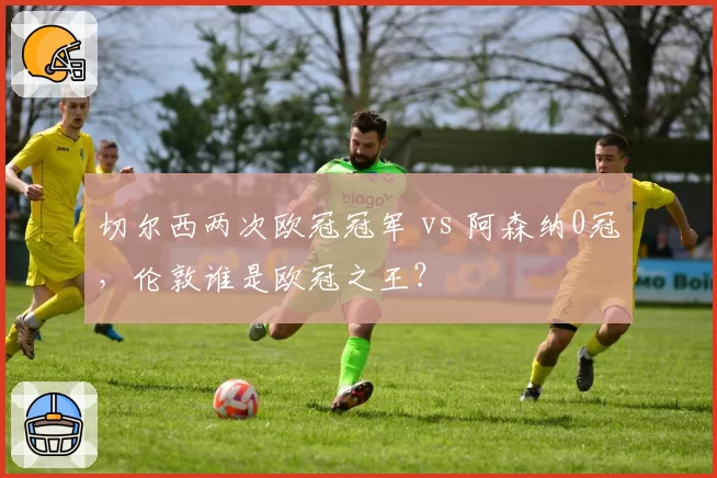 切尔西两次欧冠冠军 vs 阿森纳0冠，伦敦谁是欧冠之王？