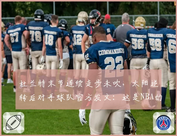 杜兰特末节连续走步未吹，太阳逆转后对手球队官方发文：这是NBA的耻辱