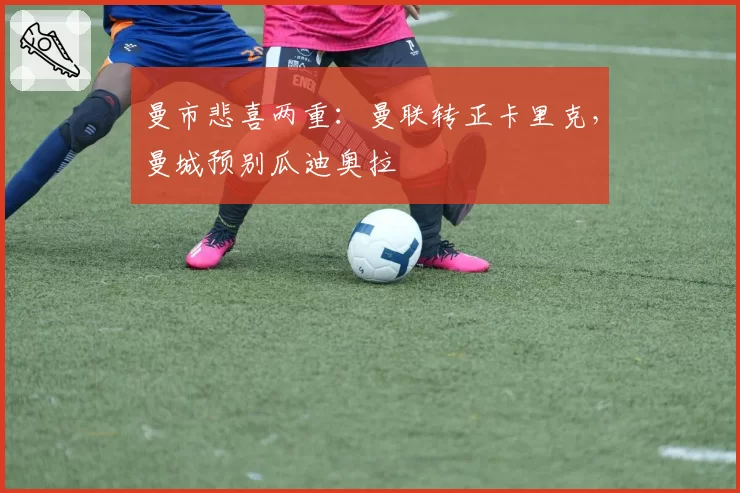 曼市悲喜两重：曼联转正卡里克，曼城预别瓜迪奥拉