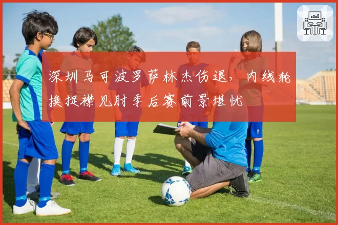 深圳马可波罗萨林杰伤退，内线轮换捉襟见肘季后赛前景堪忧