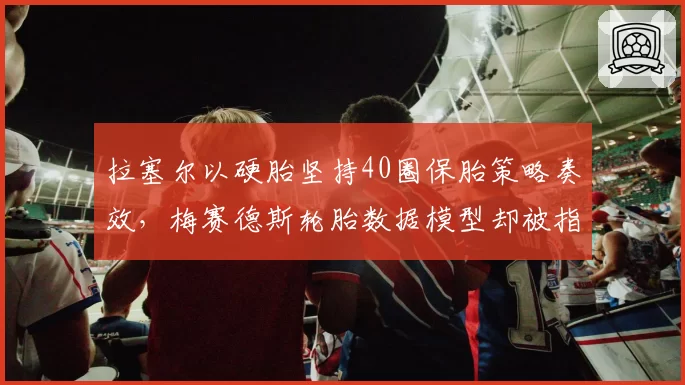 拉塞尔以硬胎坚持40圈保胎策略奏效，梅赛德斯轮胎数据模型却被指刻意误导对手