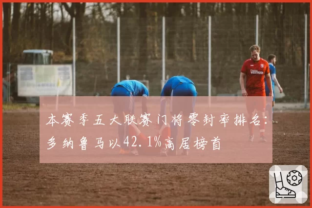 本赛季五大联赛门将零封率排名：多纳鲁马以42.1%高居榜首