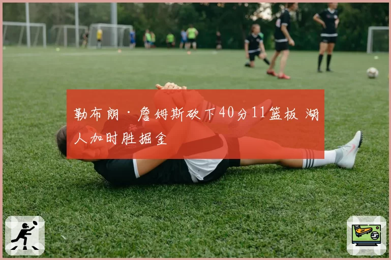 勒布朗·詹姆斯砍下40分11篮板 湖人加时胜掘金