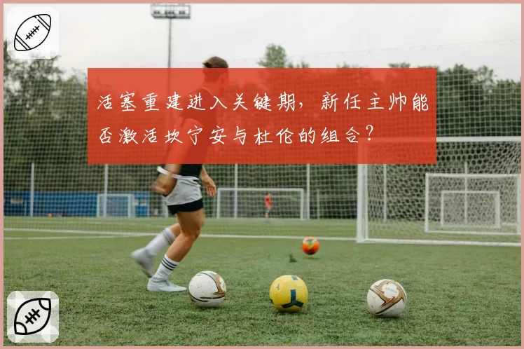 活塞重建进入关键期,新任主帅能否激活坎宁安与杜伦的组合?