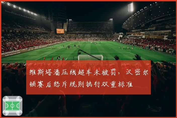 维斯塔潘压线超车未被罚，汉密尔顿赛后怒斥规则执行双重标准