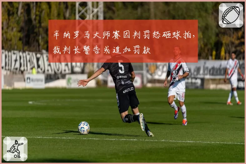 辛纳罗马大师赛因判罚怒砸球拍，裁判长警告或追加罚款